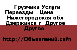 Грузчики Услуги Переезды › Цена ­ 350 - Нижегородская обл., Дзержинск г. Другое » Другое   